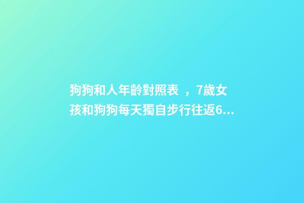 狗狗和人年齡對照表，7歲女孩和狗狗每天獨自步行往返6公里上學